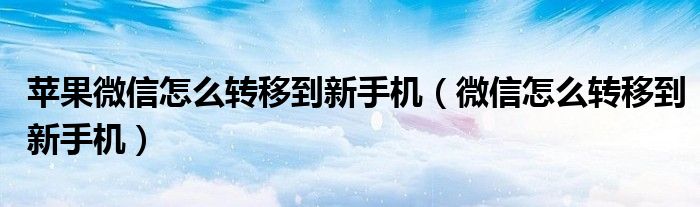 苹果微信怎么转移到新手机（微信怎么转移到新手机）