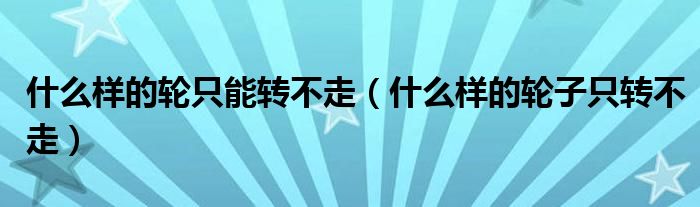 什么样的轮只能转不走（什么样的轮子只转不走）