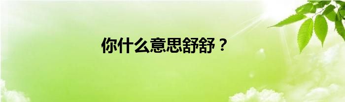 你什么意思舒舒？