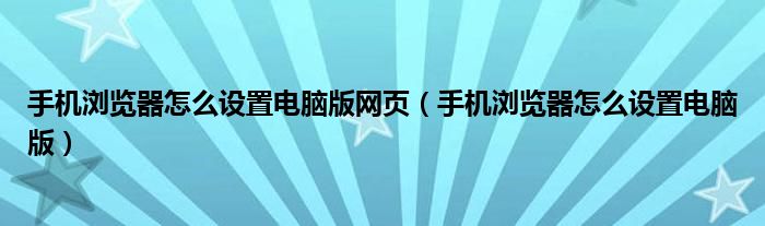 手机浏览器怎么设置电脑版网页（手机浏览器怎么设置电脑版）