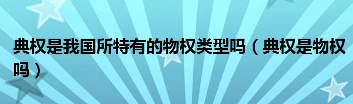 典权是我国所特有的物权类型吗（典权是物权吗）