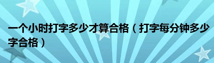 一个小时打字多少才算合格（打字每分钟多少字合格）