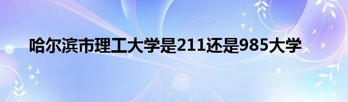 哈尔滨市理工大学是211还是985大学