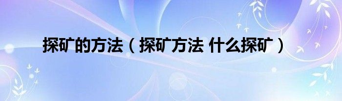 探矿的方法（探矿方法 什么探矿）