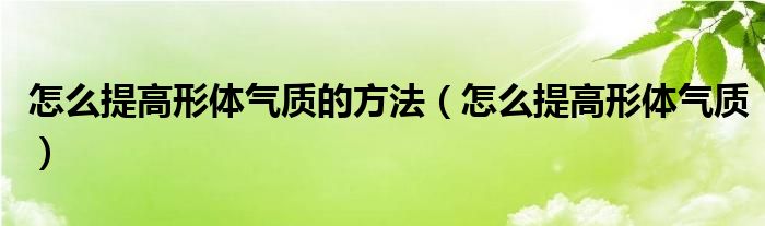 怎么提高形体气质的方法（怎么提高形体气质）