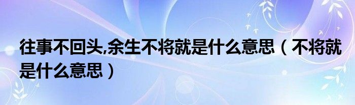 往事不回头,余生不将就是什么意思（不将就是什么意思）