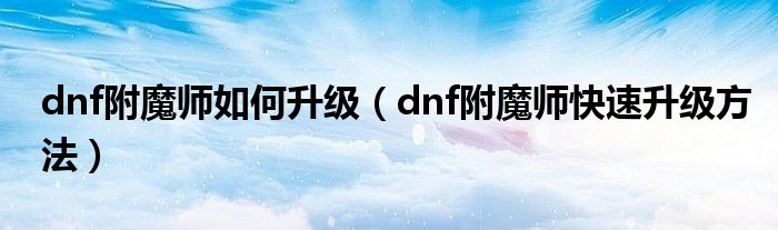 dnf附魔师如何升级（dnf附魔师快速升级方法）