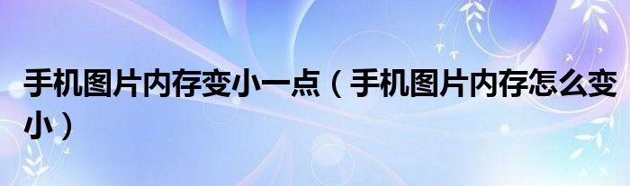 手机图片内存变小一点（手机图片内存怎么变小）