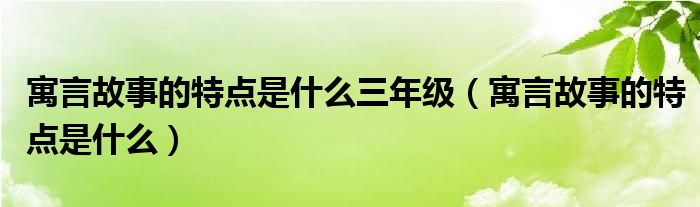 寓言故事的特点是什么三年级（寓言故事的特点是什么）