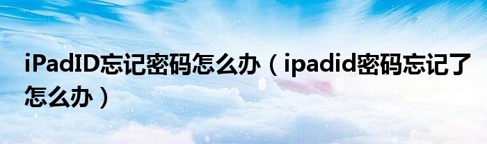 iPadID忘记密码怎么办（ipadid密码忘记了怎么办）