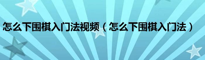 怎么下围棋入门法视频（怎么下围棋入门法）