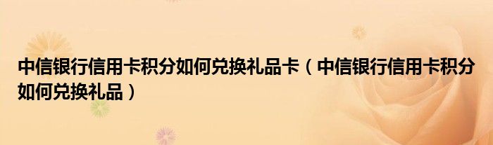 中信银行信用卡积分如何兑换礼品卡（中信银行信用卡积分如何兑换礼品）