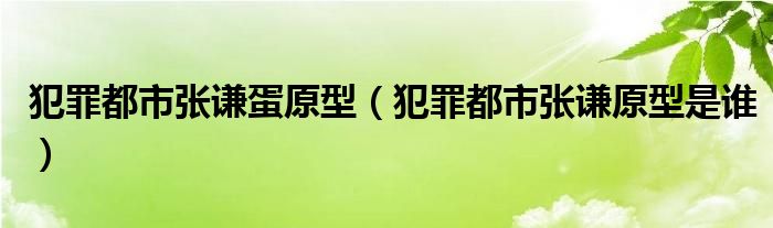 犯罪都市张谦蛋原型（犯罪都市张谦原型是谁）