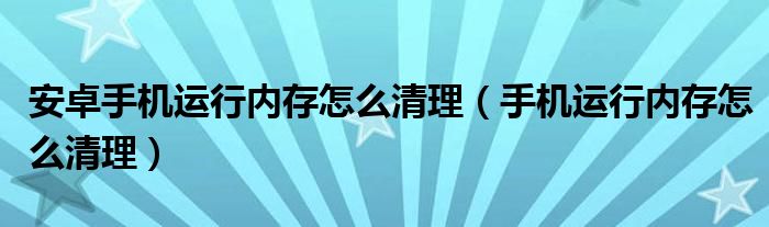 安卓手机运行内存怎么清理（手机运行内存怎么清理）