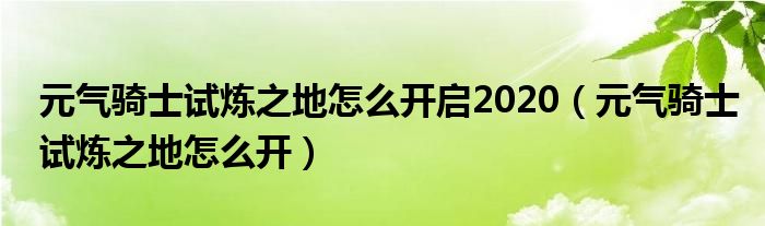 元气骑士试炼之地怎么开启2020（元气骑士试炼之地怎么开）