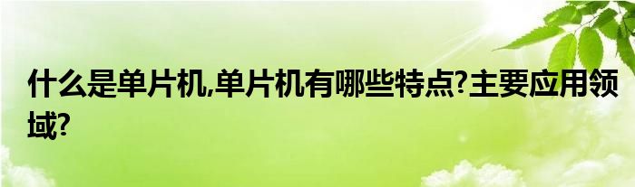 什么是单片机,单片机有哪些特点?主要应用领域?