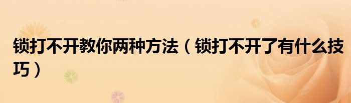 锁打不开教你两种方法（锁打不开了有什么技巧）