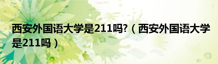 西安外国语大学是211吗?（西安外国语大学是211吗）