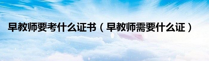 早教师要考什么证书（早教师需要什么证）