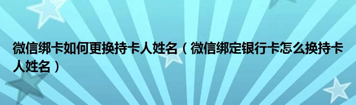 微信绑卡如何更换持卡人姓名（微信绑定银行卡怎么换持卡人姓名）