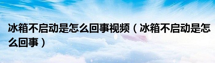 冰箱不启动是怎么回事视频（冰箱不启动是怎么回事）