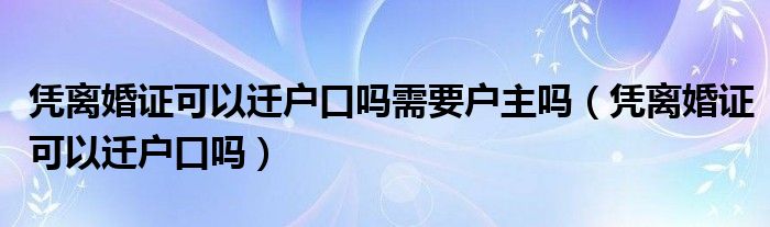 凭离婚证可以迁户口吗需要户主吗（凭离婚证可以迁户口吗）