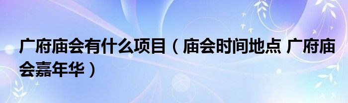 广府庙会有什么项目（庙会时间地点 广府庙会嘉年华）