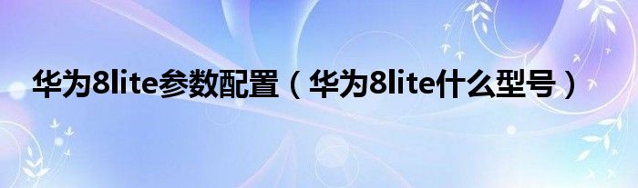 华为8lite参数配置（华为8lite什么型号）