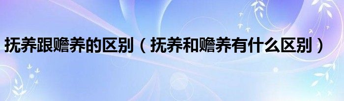 抚养跟赡养的区别（抚养和赡养有什么区别）