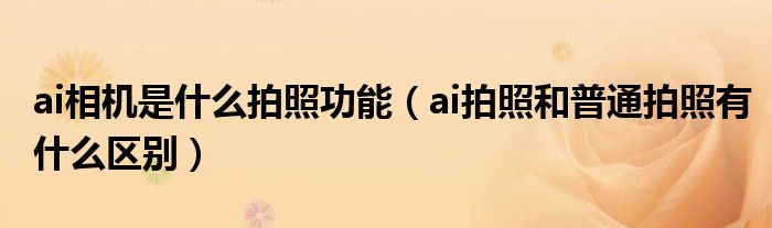 ai相机是什么拍照功能（ai拍照和普通拍照有什么区别）