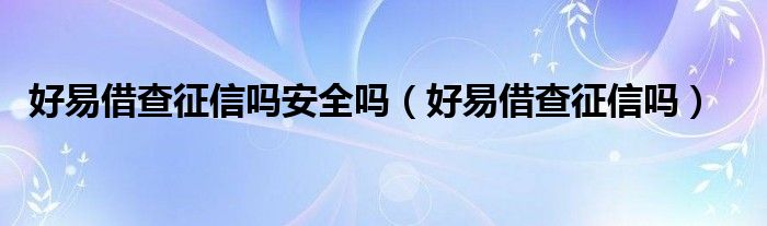 好易借查征信吗安全吗（好易借查征信吗）