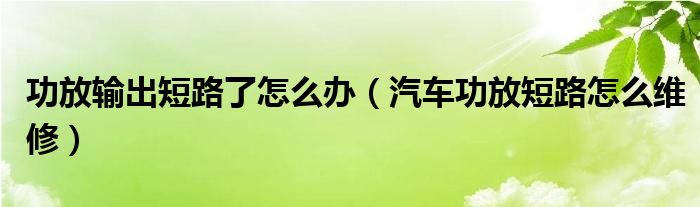 功放输出短路了怎么办（汽车功放短路怎么维修）