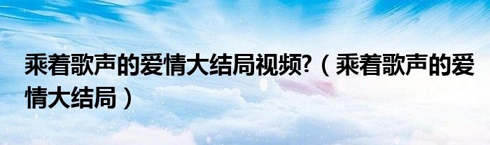 乘着歌声的爱情大结局视频?（乘着歌声的爱情大结局）