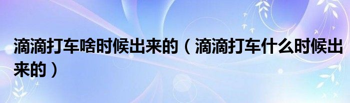 滴滴打车啥时候出来的（滴滴打车什么时候出来的）