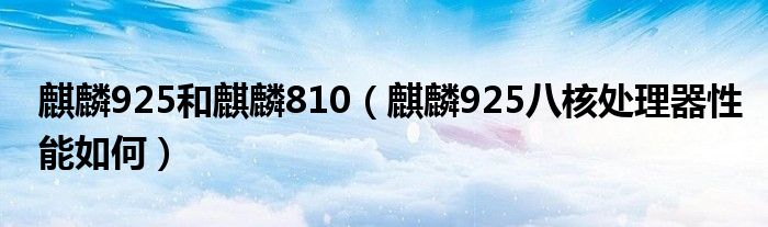 麒麟925和麒麟810（麒麟925八核处理器性能如何）