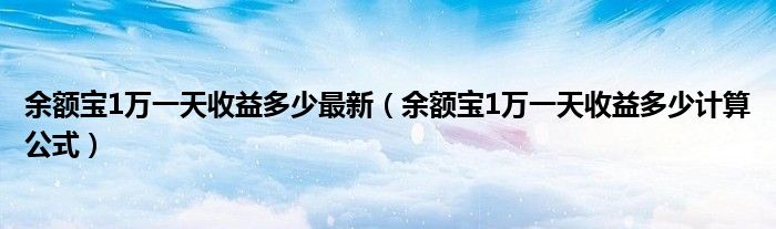 余额宝1万一天收益多少最新（余额宝1万一天收益多少计算公式）