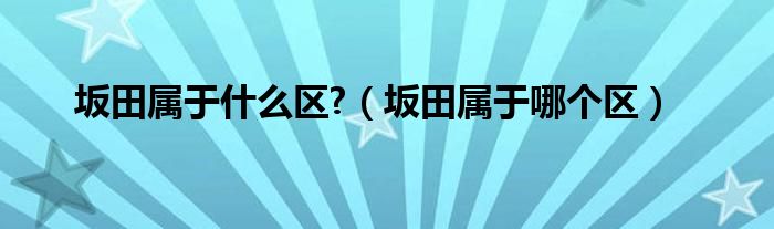 坂田属于什么区?（坂田属于哪个区）