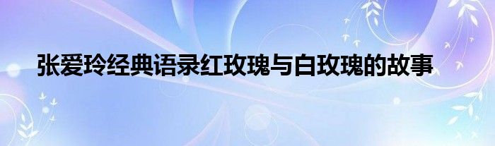 张爱玲经典语录红玫瑰与白玫瑰的故事