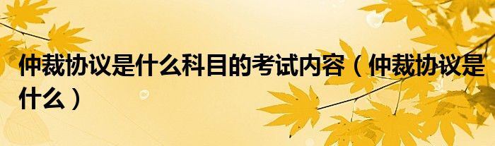 仲裁协议是什么科目的考试内容（仲裁协议是什么）