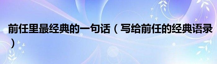 前任里最经典的一句话（写给前任的经典语录）