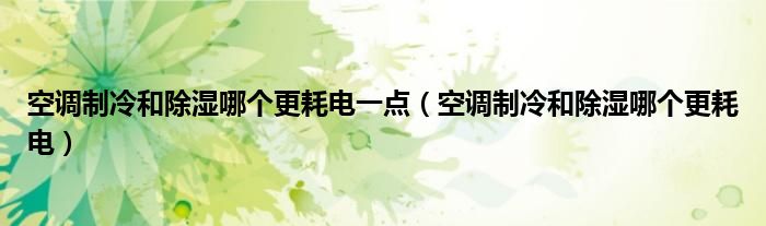 空调制冷和除湿哪个更耗电一点（空调制冷和除湿哪个更耗电）