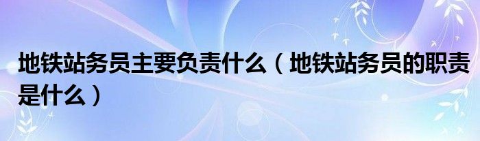 地铁站务员主要负责什么（地铁站务员的职责是什么）