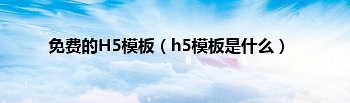 免费的H5模板（h5模板是什么）