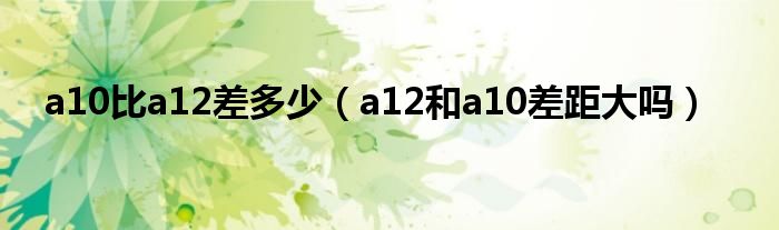 a10比a12差多少（a12和a10差距大吗）