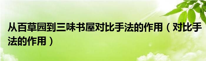 从百草园到三味书屋对比手法的作用（对比手法的作用）