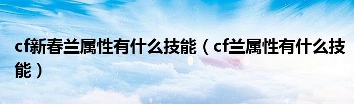 cf新春兰属性有什么技能（cf兰属性有什么技能）