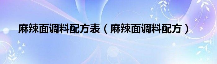 麻辣面调料配方表（麻辣面调料配方）