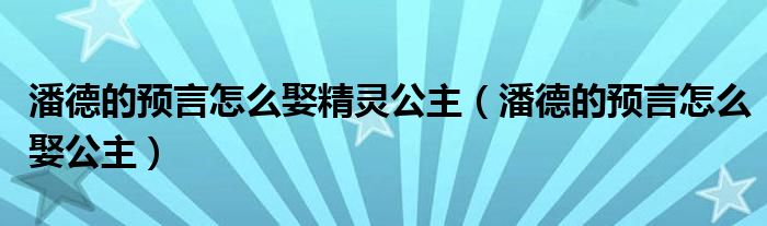 潘德的预言怎么娶精灵公主（潘德的预言怎么娶公主）