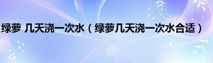 绿萝 几天浇一次水（绿萝几天浇一次水合适）