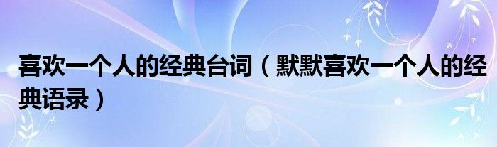 喜欢一个人的经典台词（默默喜欢一个人的经典语录）